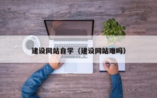 晋江建设网站自学（建设网站难吗）