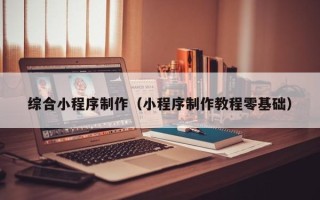 晋江综合小程序制作（小程序制作教程零基础）