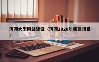 晋江河间大型网站建设（河间2020年新建项目）