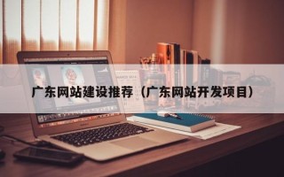 晋江广东网站建设推荐（广东网站开发项目）
