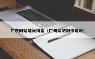 晋江广东网站建设博客（广州网站制作建设）