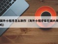 晋江国外小程序怎么制作（海外小程序能在国内用吗）