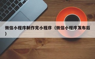 晋江微信小程序制作完小程序（微信小程序发布后）