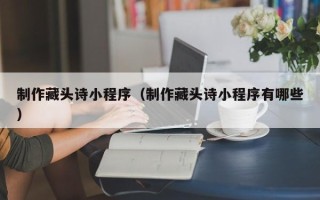 晋江制作藏头诗小程序（制作藏头诗小程序有哪些）