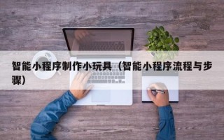 晋江智能小程序制作小玩具（智能小程序流程与步骤）