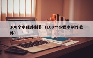 晋江100个小程序制作（100个小程序制作软件）